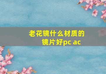 老花镜什么材质的镜片好pc ac